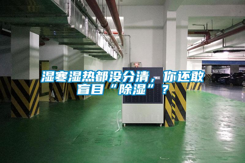 湿寒湿热都没分清，你还敢盲目“除湿”？
