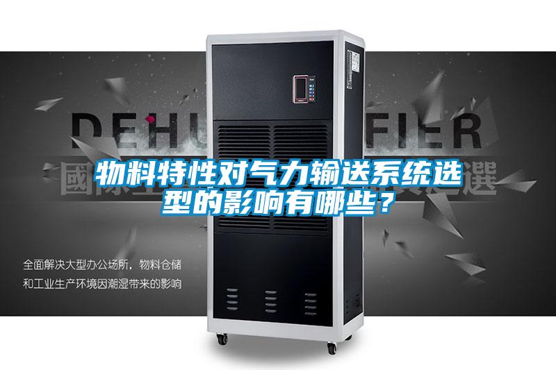 物料特性对气力输送系统选型的影响有哪些？