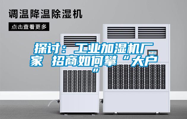探讨：工业加湿机厂家 招商如何攀“大户”