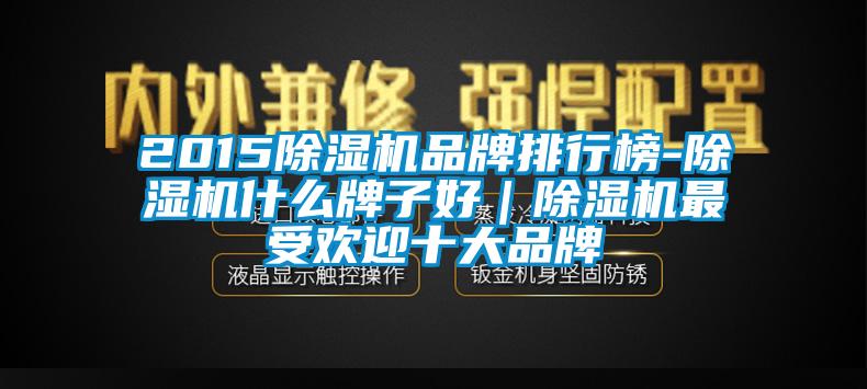 2015除湿机品牌排行榜-除湿机什么牌子好｜除湿机最受欢迎十大品牌
