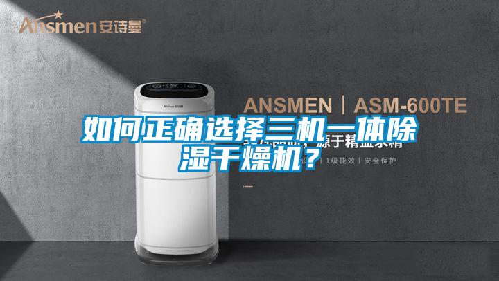 如何正确选择三机一体除湿干燥机？