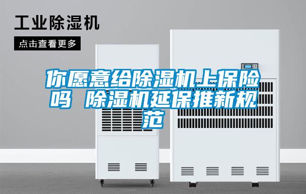 你愿意给除湿机上保险吗 除湿机延保推新规范