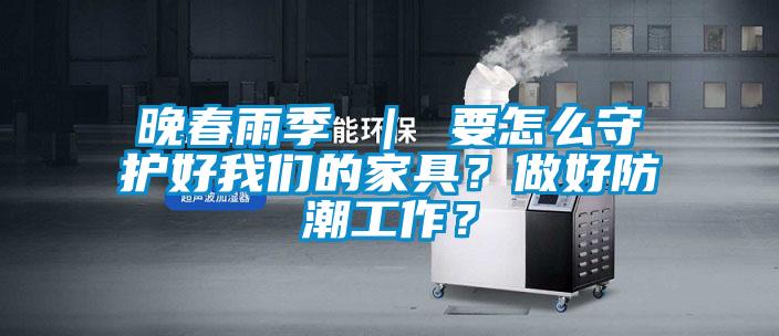 晚春雨季 | 要怎么守护好我们的家具?做好防潮工作?
