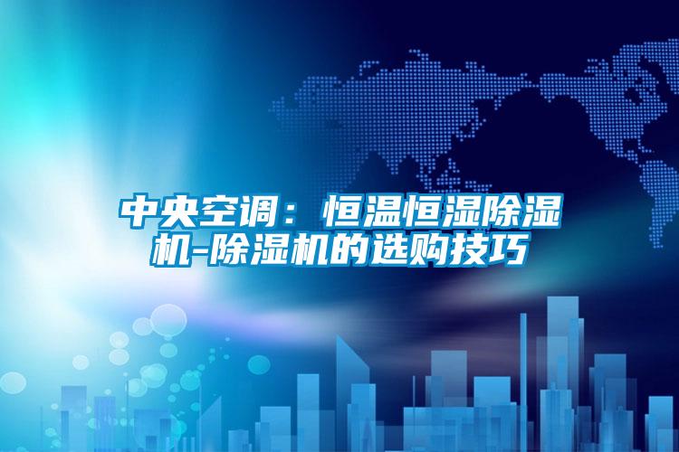 中央空调:恒温恒湿除湿机-除湿机的选购技巧