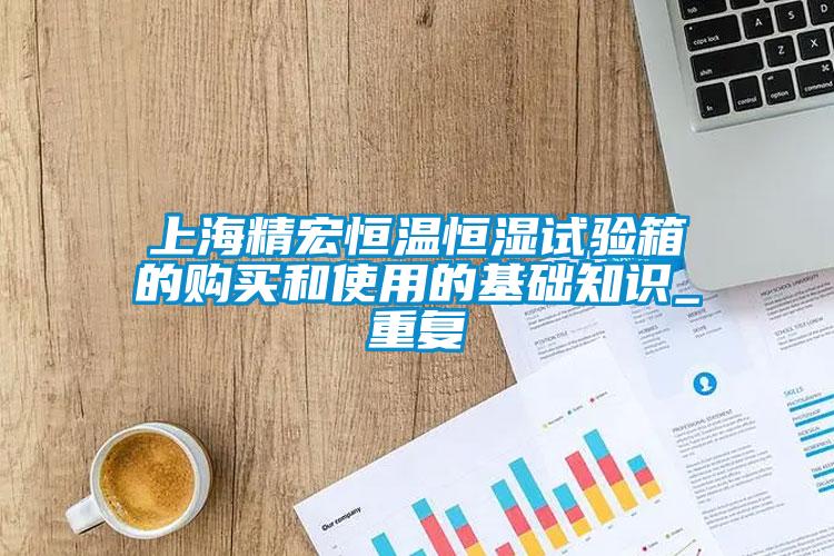 上海精宏恒温恒湿试验箱的购买和使用的基础知识_重复