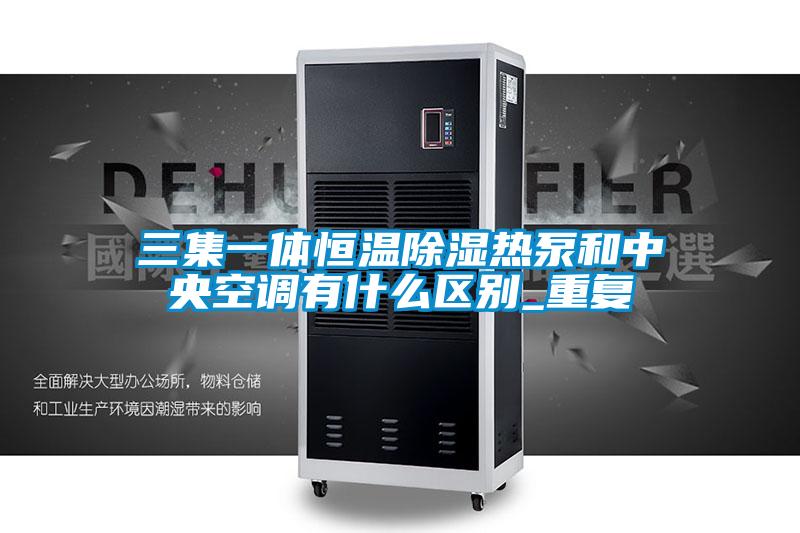 三集一体恒温除湿热泵和中央空调有什么区别_重复