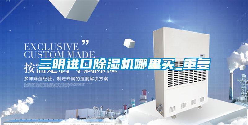 三明进口除湿机哪里买_重复