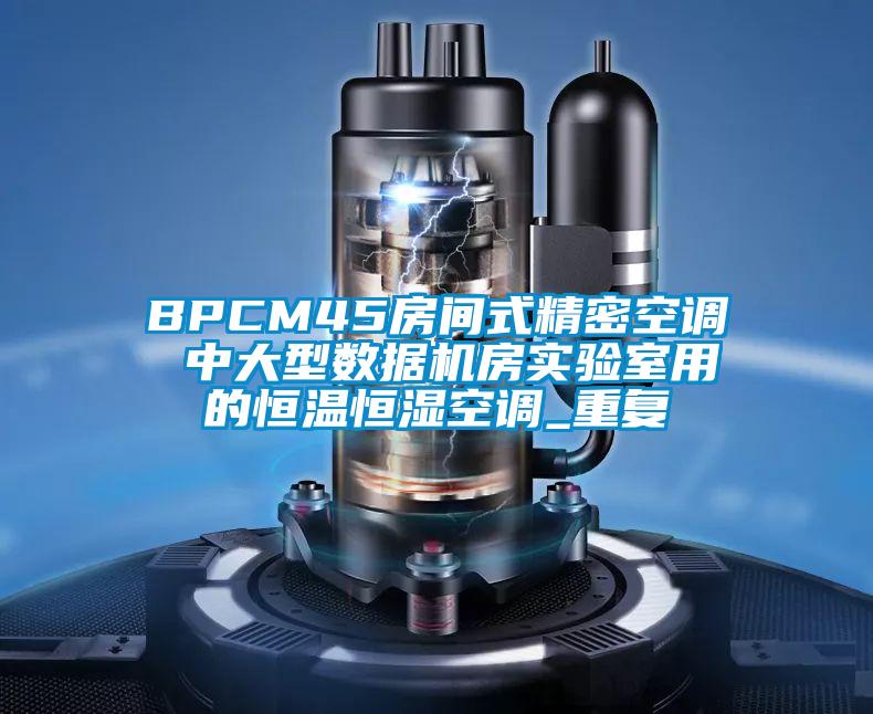 BPCM45房间式精密空调 中大型数据机房实验室用的恒温恒湿空调_重复