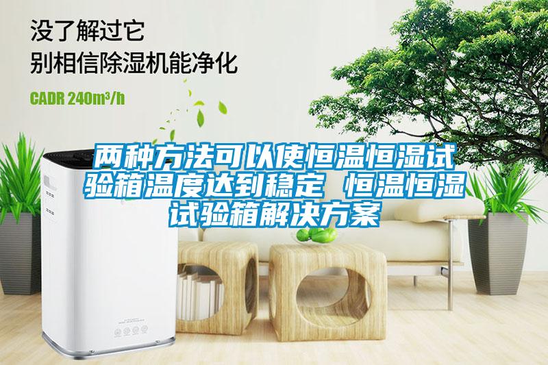 两种方法可以使恒温恒湿试验箱温度达到稳定 恒温恒湿试验箱解决方案