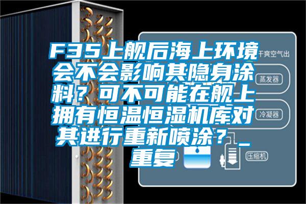 F35上舰后海上环境会不会影响其隐身涂料？可不可能在舰上拥有恒温恒湿机库对其进行重新喷涂？_重复
