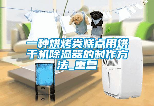 一种烘烤类糕点用烘干机除湿器的制作方法_重复