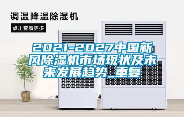 2021-2027中国新风除湿机市场现状及未来发展趋势_重复