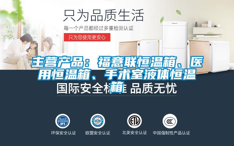 主营产品：福意联恒温箱、医用恒温箱、手术室液体恒温箱