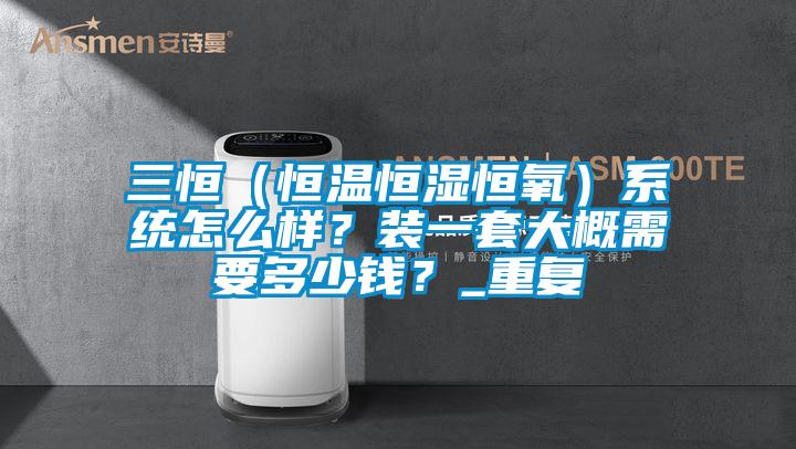 三恒（恒温恒湿恒氧）系统怎么样？装一套大概需要多少钱？_重复