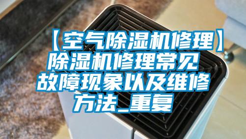 【空气除湿机修理】除湿机修理常见故障现象以及维修方法_重复