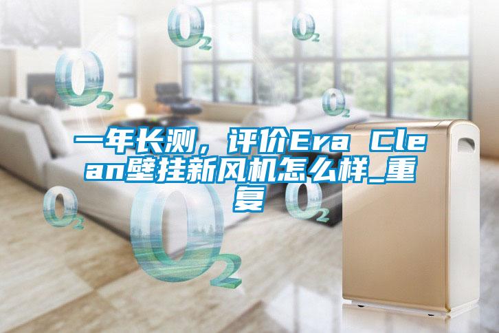 一年长测，评价Era Clean壁挂新风机怎么样_重复