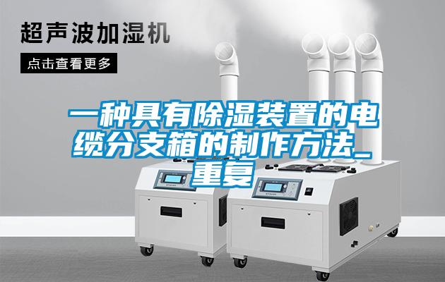 一种具有除湿装置的电缆分支箱的制作方法_重复