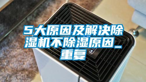 5大原因及解决除湿机不除湿原因_重复