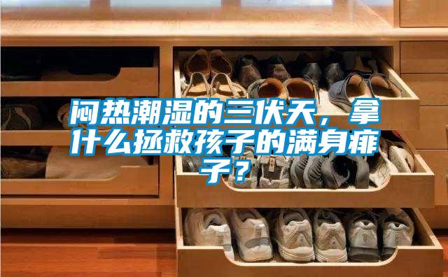 闷热潮湿的三伏天，拿什么拯救孩子的满身痱子？