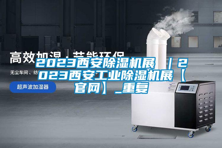 2023西安除湿机展 ｜2023西安工业除湿机展【官网】_重复