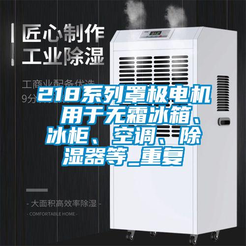 218系列罩极电机 用于无霜冰箱、冰柜、空调、除湿器等_重复