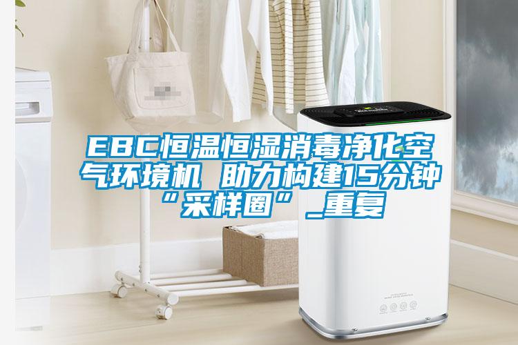 EBC恒温恒湿消毒净化空气环境机 助力构建15分钟“采样圈”_重复