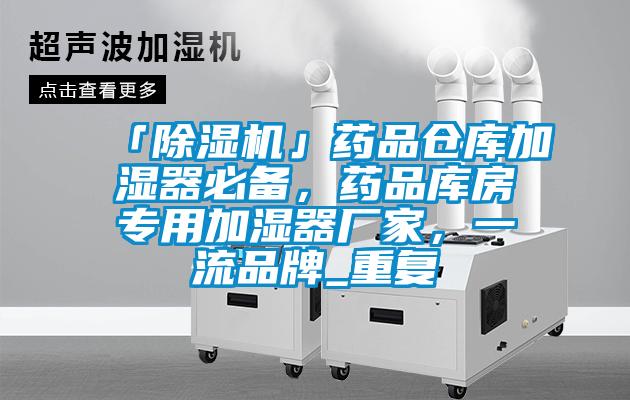 「除湿机」药品仓库加湿器必备，药品库房专用加湿器厂家，一流品牌_重复