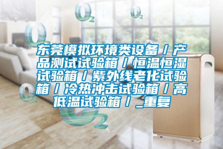 东莞模拟环境类设备／产品测试试验箱／恒温恒湿试验箱／紫外线老化试验箱／冷热冲击试验箱／高低温试验箱／_重复