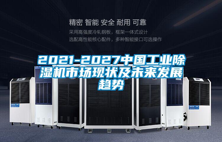2021-2027中国工业除湿机市场现状及未来发展趋势