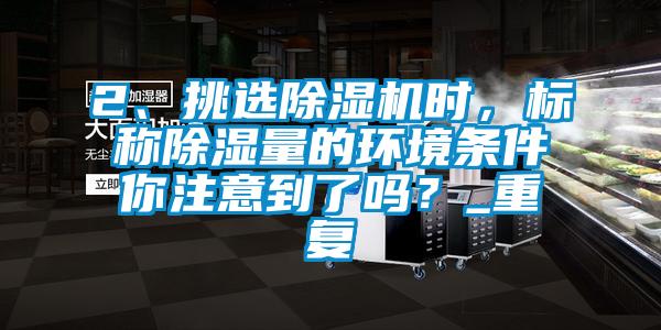 2、挑选除湿机时,标称除湿量的环境条件你注意到了吗?_重复