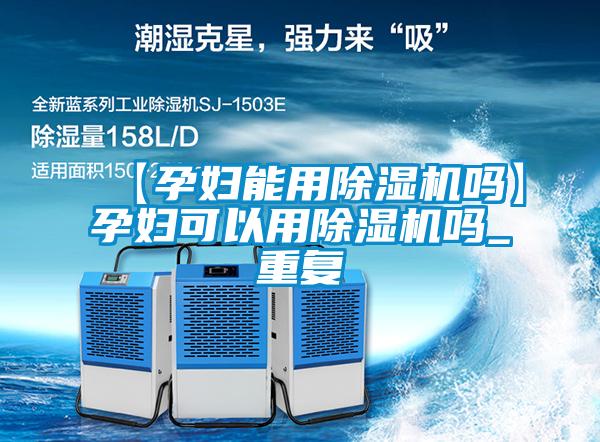 【孕妇能用除湿机吗】孕妇可以用除湿机吗_重复