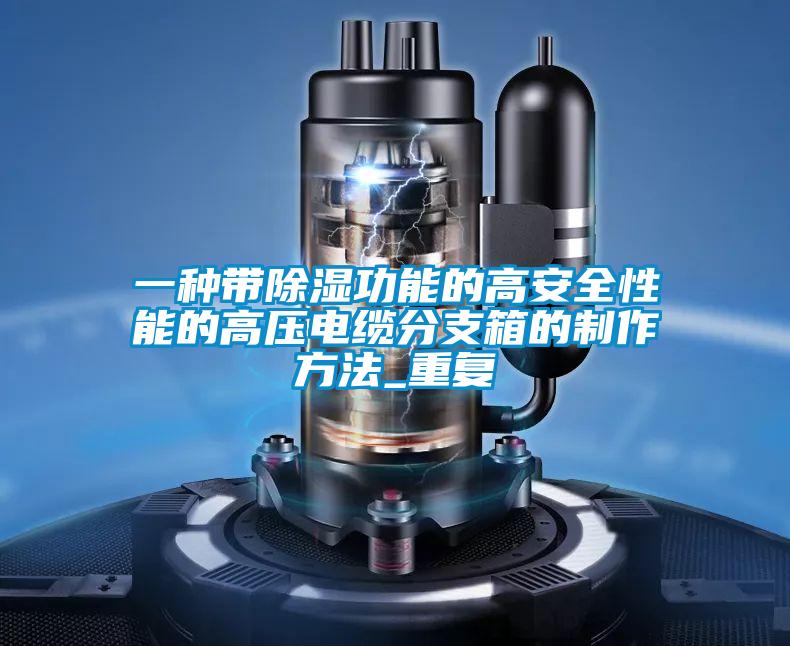 一种带除湿功能的高安全性能的高压电缆分支箱的制作方法_重复