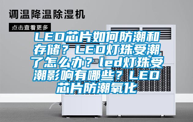 LED芯片如何防潮和存储？LED灯珠受潮了怎么办？led灯珠受潮影响有哪些？LED芯片防潮氧化