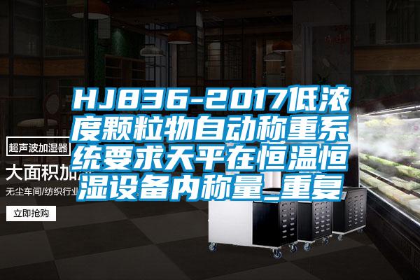 HJ836-2017低浓度颗粒物自动称重系统要求天平在恒温恒湿设备内称量_重复