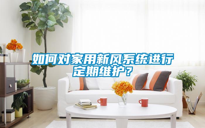如何对家用新风系统进行定期维护？