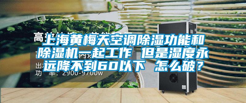 上海黄梅天空调除湿功能和除湿机一起工作 但是湿度永远降不到60以下 怎么破？