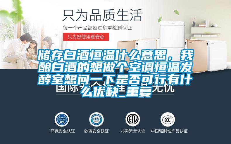 储存白酒恒温什么意思，我酿白酒的想做个空调恒温发酵室想问一下是否可行有什么优缺_重复