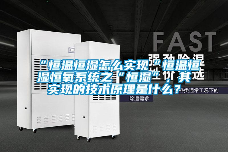 “恒温恒湿怎么实现“恒温恒湿恒氧系统之“恒湿”，其实现的技术原理是什么？