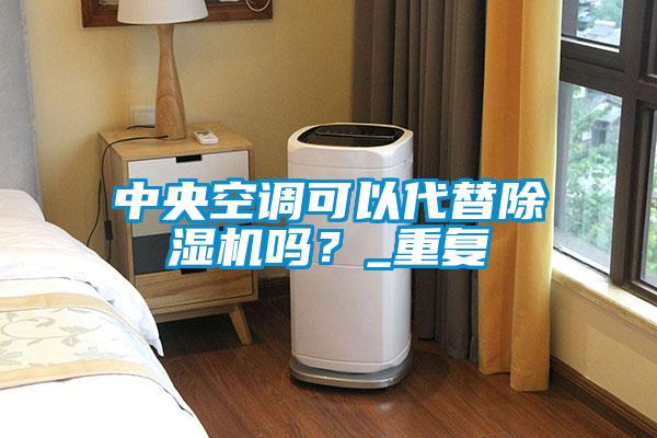 中央空调可以代替除湿机吗?_重复