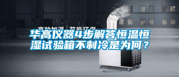 华高仪器4步解答恒温恒湿试验箱不制冷是为何？