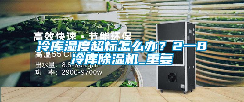 冷库湿度超标怎么办？2一8℃冷库除湿机_重复
