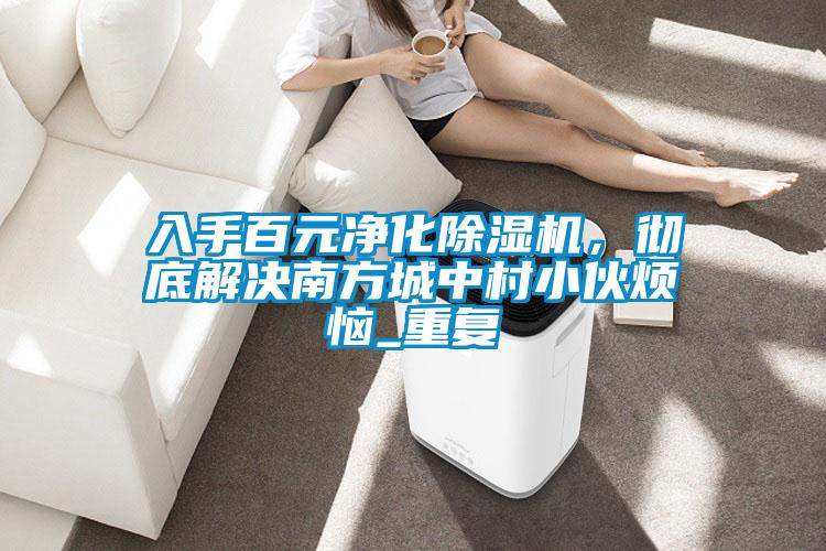入手百元净化除湿机，彻底解决南方城中村小伙烦恼_重复