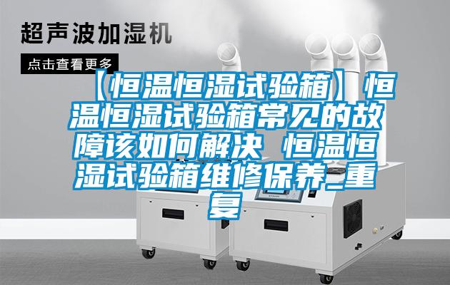 【恒温恒湿试验箱】恒温恒湿试验箱常见的故障该如何解决 恒温恒湿试验箱维修保养_重复