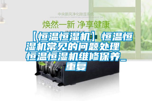 【恒温恒湿机】恒温恒湿机常见的问题处理 恒温恒湿机维修保养_重复