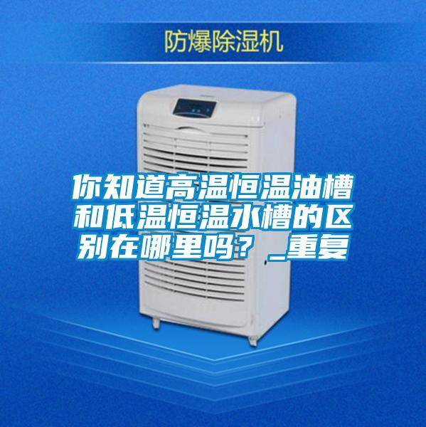 你知道高温恒温油槽和低温恒温水槽的区别在哪里吗？_重复