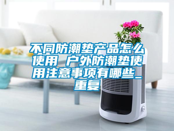 不同防潮垫产品怎么使用 户外防潮垫使用注意事项有哪些_重复