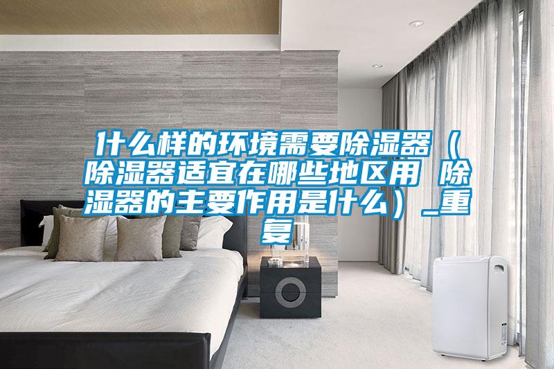 什么样的环境需要除湿器（除湿器适宜在哪些地区用 除湿器的主要作用是什么）_重复