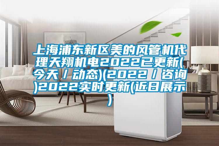 上海浦东新区美的风管机代理天翔机电2022已更新(今天／动态)(2022／咨询)2022实时更新(近日展示)