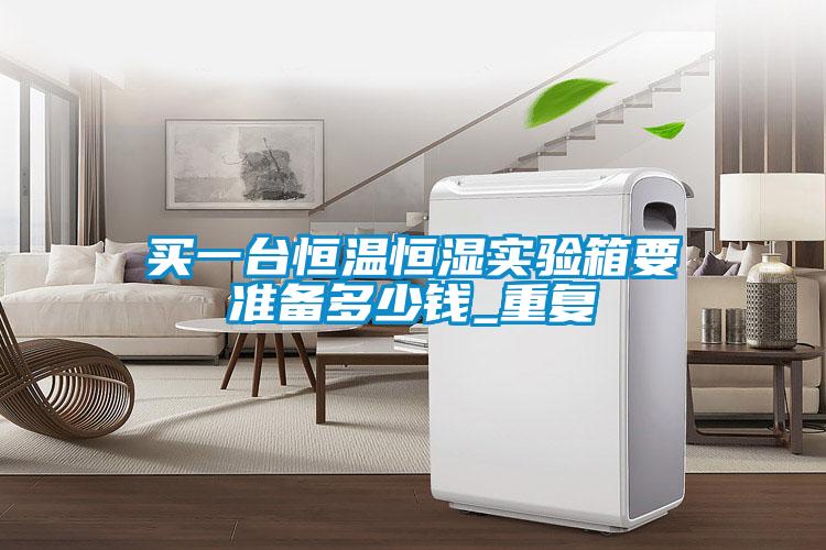买一台恒温恒湿实验箱要准备多少钱_重复