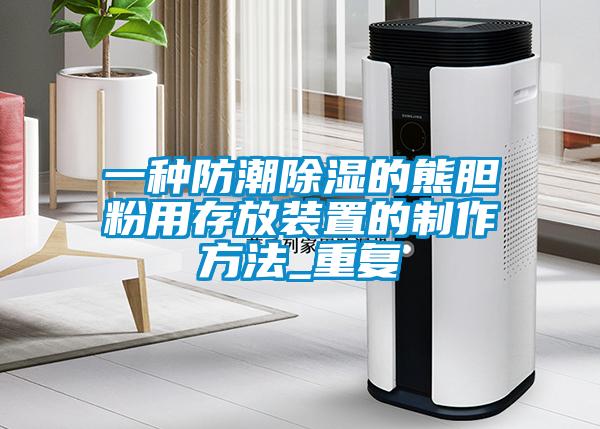 一种防潮除湿的熊胆粉用存放装置的制作方法_重复